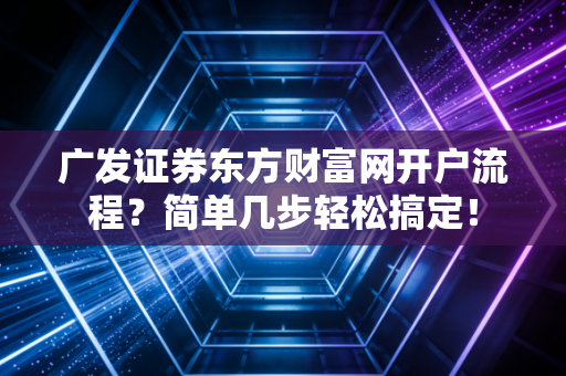 广发证券东方财富网开户流程？简单几步轻松搞定！