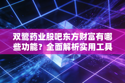 双鹭药业股吧东方财富有哪些功能？全面解析实用工具！