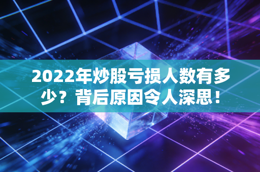 2022年炒股亏损人数有多少？背后原因令人深思！