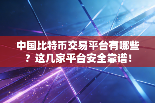 中国比特币交易平台有哪些？这几家平台安全靠谱！