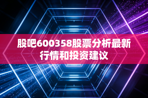 股吧600358股票分析最新行情和投资建议
