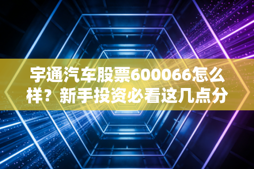 宇通汽车股票600066怎么样？新手投资必看这几点分析！