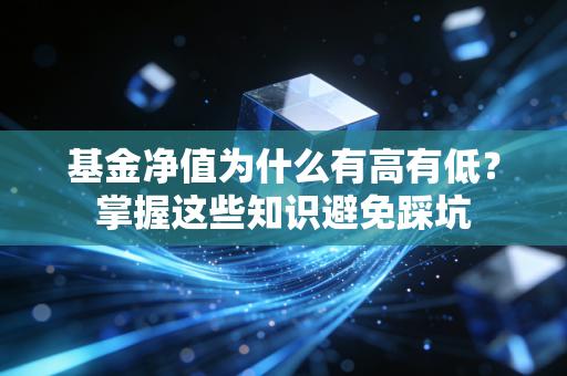 基金净值为什么有高有低？掌握这些知识避免踩坑