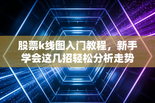 股票k线图入门教程，新手学会这几招轻松分析走势