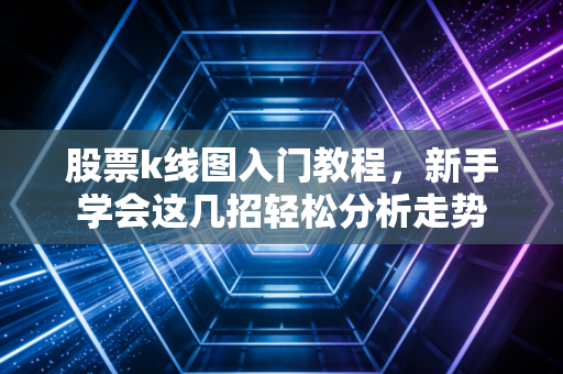 股票k线图入门教程，新手学会这几招轻松分析走势