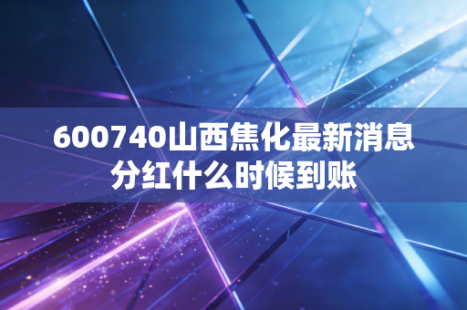 600740山西焦化最新消息分红什么时候到账