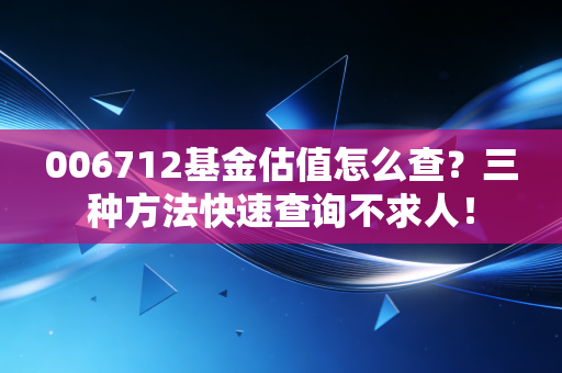 006712基金估值怎么查？三种方法快速查询不求人！