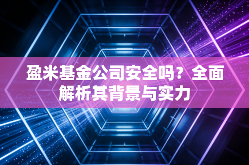 盈米基金公司安全吗？全面解析其背景与实力