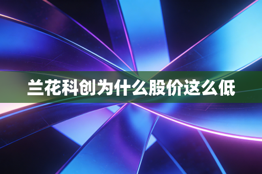 兰花科创为什么股价这么低
