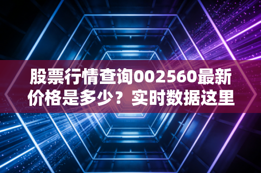 股票行情查询002560最新价格是多少？实时数据这里看！