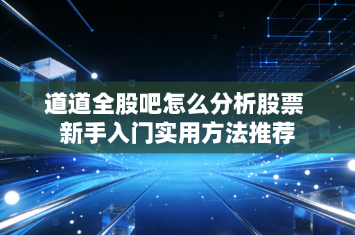 道道全股吧怎么分析股票 新手入门实用方法推荐