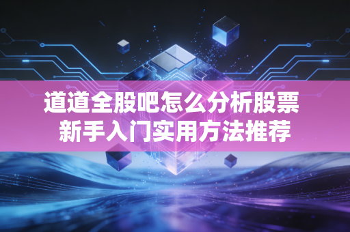 道道全股吧怎么分析股票 新手入门实用方法推荐