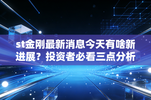 st金刚最新消息今天有啥新进展？投资者必看三点分析