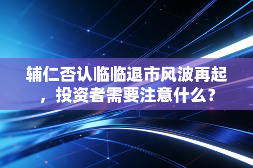 辅仁否认临临退市风波再起，投资者需要注意什么？