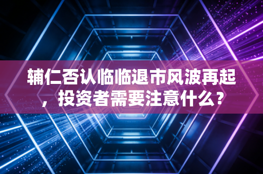 辅仁否认临临退市风波再起，投资者需要注意什么？
