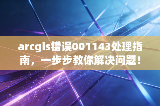 arcgis错误001143处理指南，一步步教你解决问题！