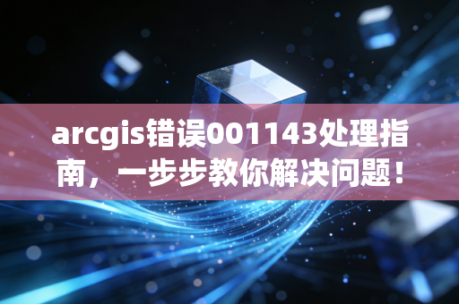arcgis错误001143处理指南，一步步教你解决问题！