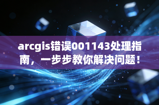 arcgis错误001143处理指南，一步步教你解决问题！