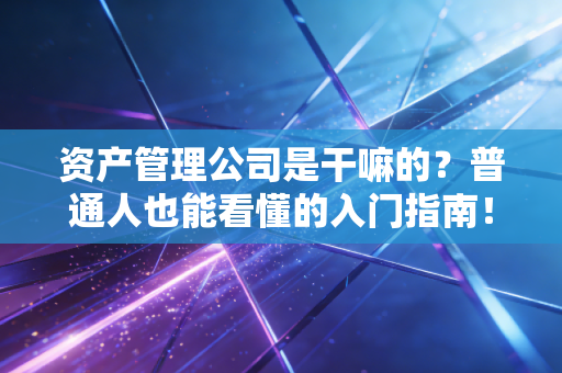 资产管理公司是干嘛的？普通人也能看懂的入门指南！