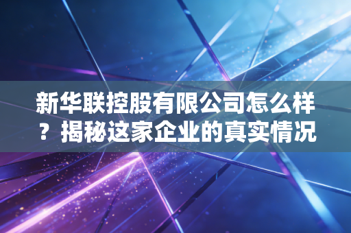 新华联控股有限公司怎么样？揭秘这家企业的真实情况！