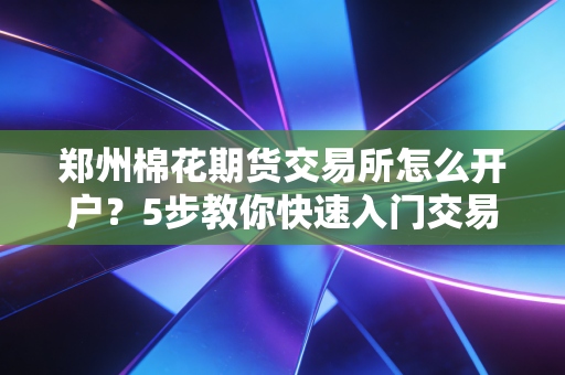 郑州棉花期货交易所怎么开户?5步教你快速入门交易!