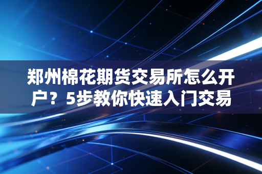 郑州棉花期货交易所怎么开户?5步教你快速入门交易!