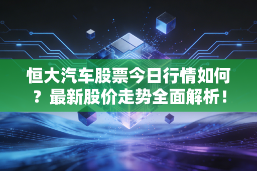 恒大汽车股票今日行情如何?最新股价走势全面解析!