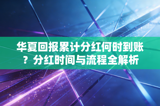 华夏回报累计分红何时到账？分红时间与流程全解析