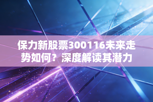保力新股票300116未来走势如何?深度解读其潜力