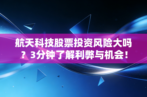 航天科技股票投资风险大吗？3分钟了解利弊与机会！