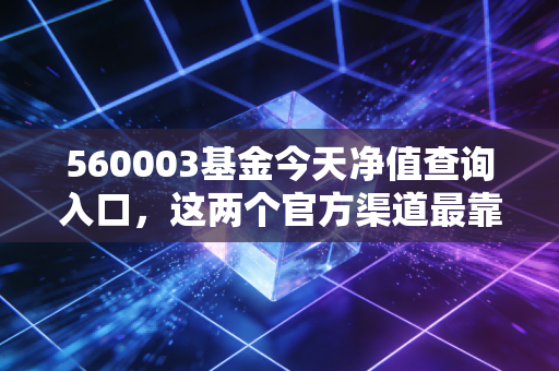 560003基金今天净值查询入口，这两个官方渠道最靠谱