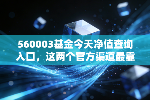 560003基金今天净值查询入口，这两个官方渠道最靠谱