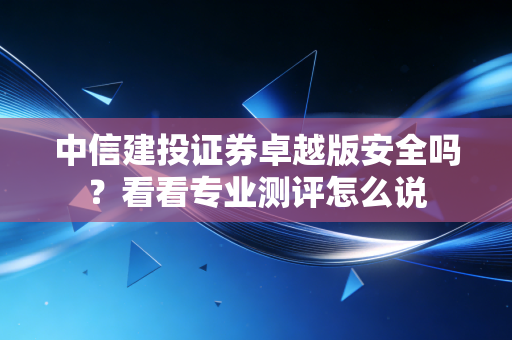 中信建投证券卓越版安全吗？看看专业测评怎么说