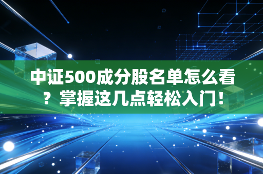 中证500成分股名单怎么看？掌握这几点轻松入门！