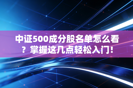 中证500成分股名单怎么看？掌握这几点轻松入门！
