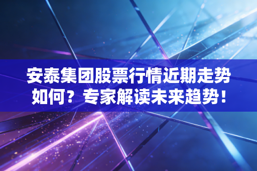 安泰集团股票行情近期走势如何?专家解读未来趋势!