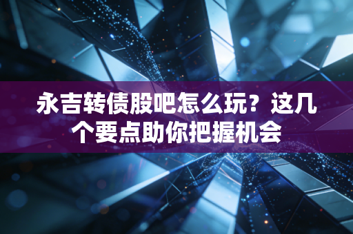 永吉转债股吧怎么玩？这几个要点助你把握机会