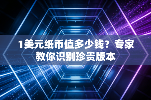 1美元纸币值多少钱？专家教你识别珍贵版本