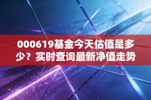 000619基金今天估值是多少？实时查询最新净值走势