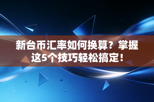 新台币汇率如何换算？掌握这5个技巧轻松搞定！