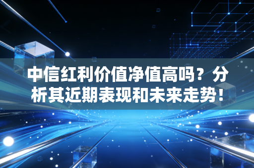 中信红利价值净值高吗？分析其近期表现和未来走势！