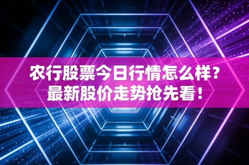 农行股票今日行情怎么样？最新股价走势抢先看！