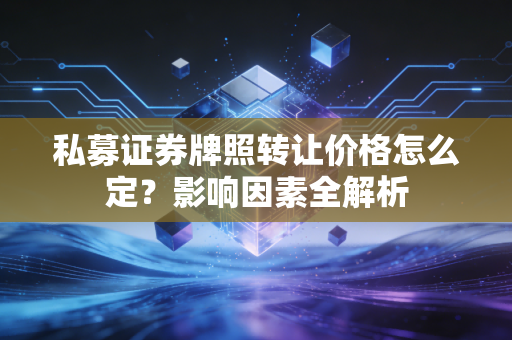 私募证券牌照转让价格怎么定？影响因素全解析