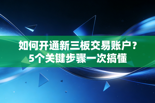 如何开通新三板交易账户？5个关键步骤一次搞懂