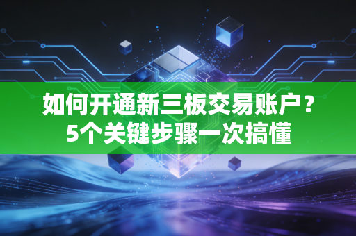 如何开通新三板交易账户？5个关键步骤一次搞懂