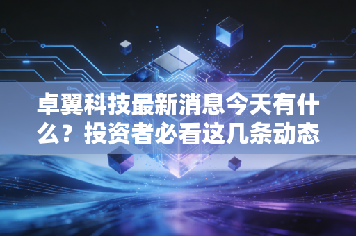 卓翼科技最新消息今天有什么？投资者必看这几条动态！