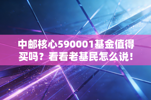 中邮核心590001基金值得买吗？看看老基民怎么说！