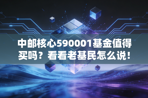 中邮核心590001基金值得买吗？看看老基民怎么说！