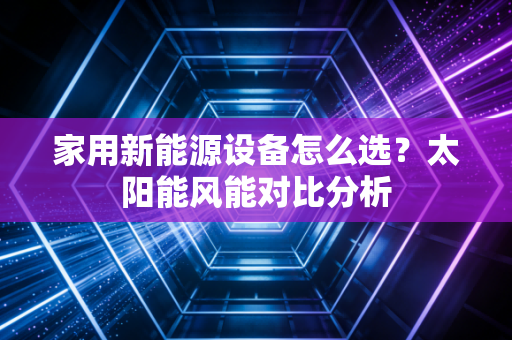 家用新能源设备怎么选？太阳能风能对比分析