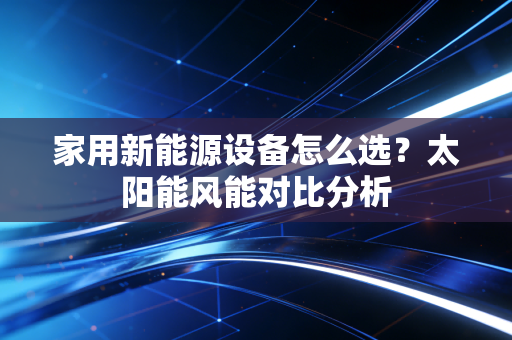家用新能源设备怎么选？太阳能风能对比分析